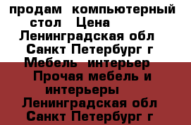 продам  компьютерный  стол › Цена ­ 1 500 - Ленинградская обл., Санкт-Петербург г. Мебель, интерьер » Прочая мебель и интерьеры   . Ленинградская обл.,Санкт-Петербург г.